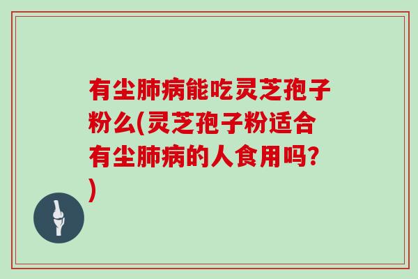 有尘肺病能吃灵芝孢子粉么(灵芝孢子粉适合有尘肺病的人食用吗?)