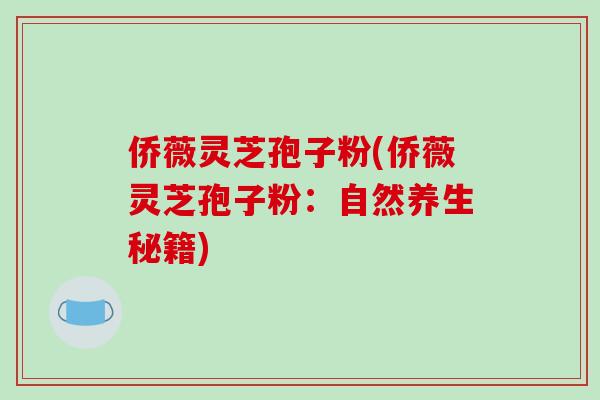 侨薇灵芝孢子粉(侨薇灵芝孢子粉:自然养生秘籍)