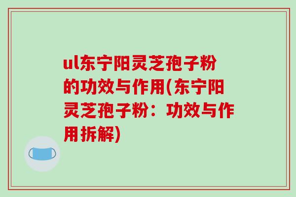 ul东宁阳灵芝孢子粉的功效与作用(东宁阳灵芝孢子粉:功效与作用拆解)