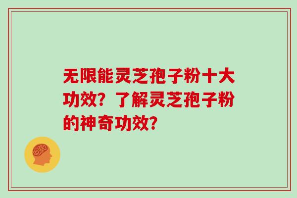 无限能灵芝孢子粉十大功效?了解灵芝孢子粉的神奇功效?