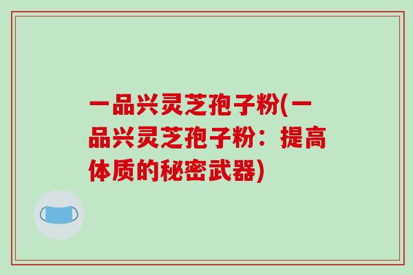 一品兴灵芝孢子粉(一品兴灵芝孢子粉:提高体质的秘密武器)