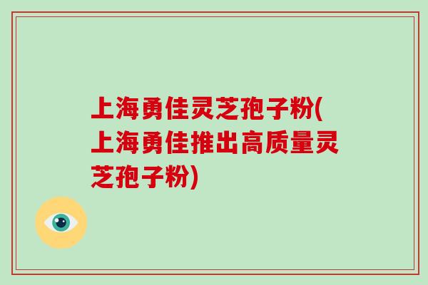 上海勇佳灵芝孢子粉(上海勇佳推出高质量灵芝孢子粉)