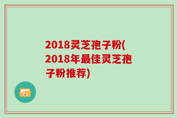 2018灵芝孢子粉(2018年最佳灵芝孢子粉推荐)