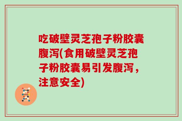 吃破壁灵芝孢子粉胶囊腹泻(食用破壁灵芝孢子粉胶囊易引发腹泻,注意安全)