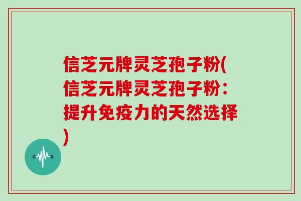 信芝元牌灵芝孢子粉(信芝元牌灵芝孢子粉：提升免疫力的天然选择)
