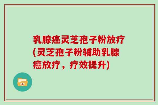 乳腺癌灵芝孢子粉放疗(灵芝孢子粉辅助乳腺癌放疗，疗效提升)