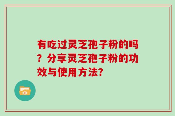 有吃过灵芝孢子粉的吗?分享灵芝孢子粉的功效与使用方法?