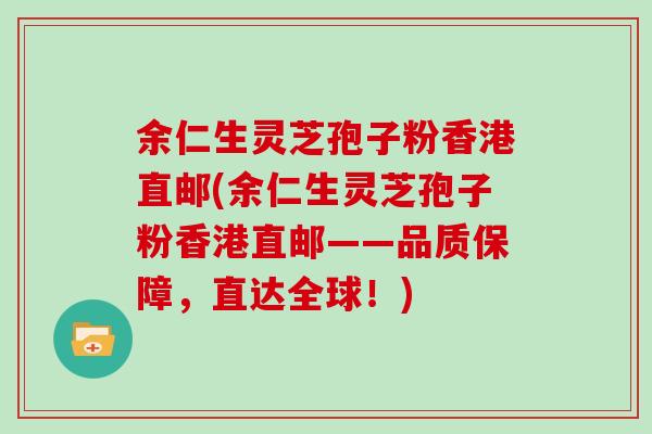 余仁生灵芝孢子粉香港直邮(余仁生灵芝孢子粉香港直邮——品质保障,直达全球!)