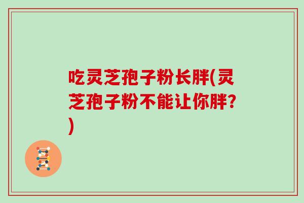 吃灵芝孢子粉长胖(灵芝孢子粉不能让你胖?)