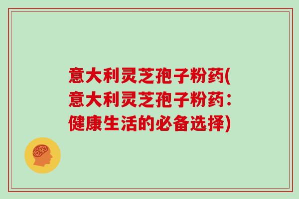 意大利灵芝孢子粉药(意大利灵芝孢子粉药：健康生活的必备选择)