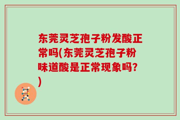 东莞灵芝孢子粉发酸正常吗(东莞灵芝孢子粉味道酸是正常现象吗？)