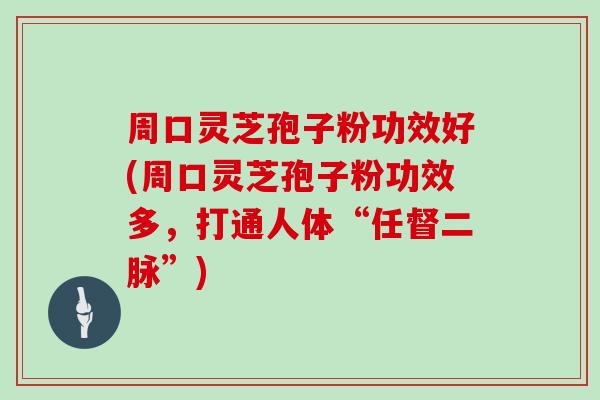 周口灵芝孢子粉功效好(周口灵芝孢子粉功效多,打通人体“任督二脉”)