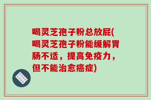 喝灵芝孢子粉总放屁(喝灵芝孢子粉能缓解胃肠不适,提高免疫力,但不能治愈癌症)