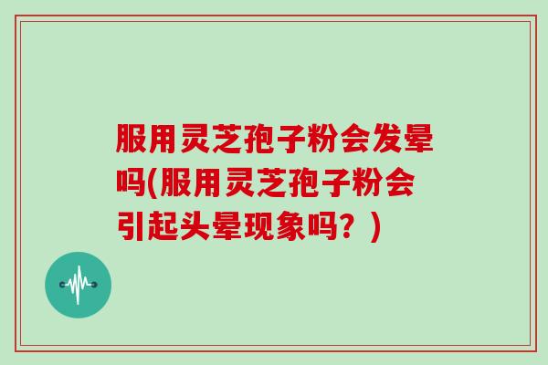服用灵芝孢子粉会发晕吗(服用灵芝孢子粉会引起头晕现象吗？)