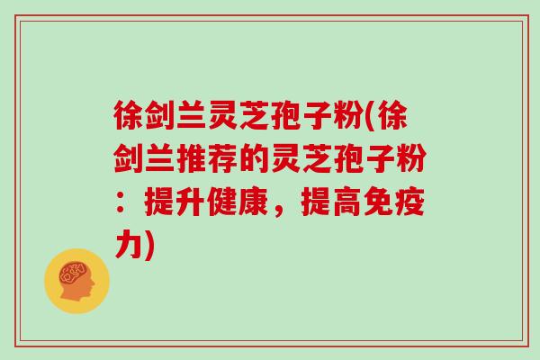 徐剑兰灵芝孢子粉(徐剑兰推荐的灵芝孢子粉:提升健康,提高免疫力)