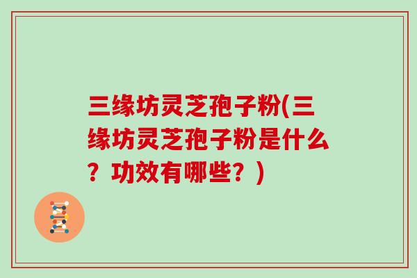 三缘坊灵芝孢子粉(三缘坊灵芝孢子粉是什么?功效有哪些?)