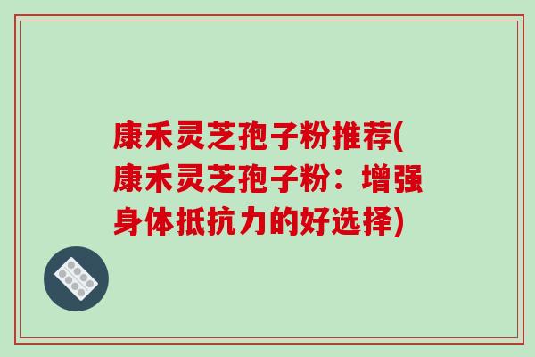 康禾灵芝孢子粉推荐(康禾灵芝孢子粉:增强身体抵抗力的好选择)