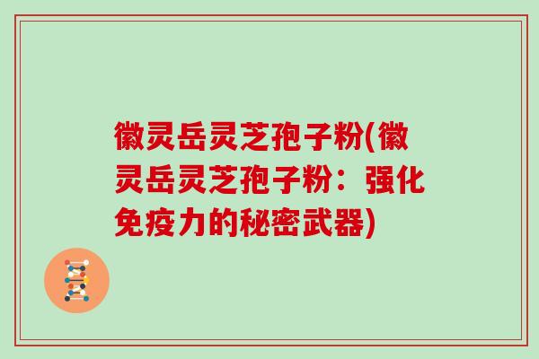 徽灵岳灵芝孢子粉(徽灵岳灵芝孢子粉：强化免疫力的秘密武器)
