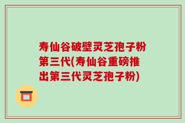 寿仙谷破壁灵芝孢子粉第三代(寿仙谷重磅推出第三代灵芝孢子粉)