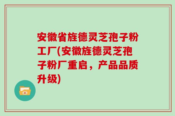 安徽省旌德灵芝孢子粉工厂(安徽旌德灵芝孢子粉厂重启,产品品质升级)