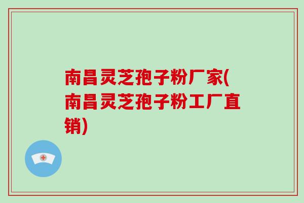 南昌灵芝孢子粉厂家(南昌灵芝孢子粉工厂直销)