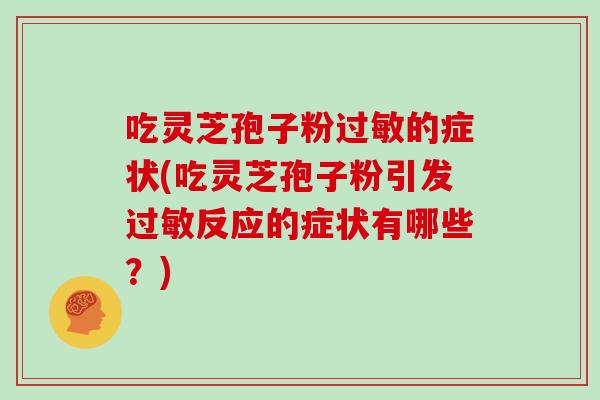 吃灵芝孢子粉过敏的症状(吃灵芝孢子粉引发过敏反应的症状有哪些?)