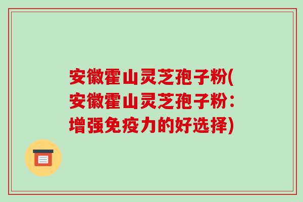 安徽霍山灵芝孢子粉(安徽霍山灵芝孢子粉:增强免疫力的好选择)