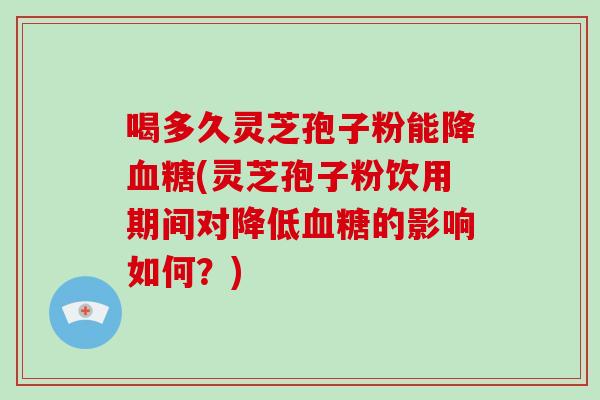 喝多久灵芝孢子粉能降血糖(灵芝孢子粉饮用期间对降低血糖的影响如何?)