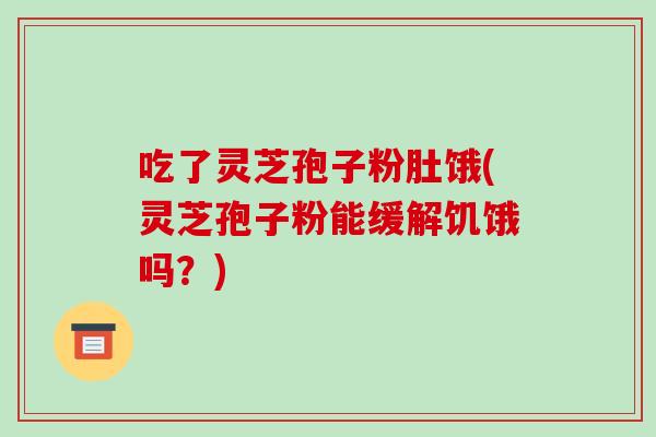 吃了灵芝孢子粉肚饿(灵芝孢子粉能缓解饥饿吗?)