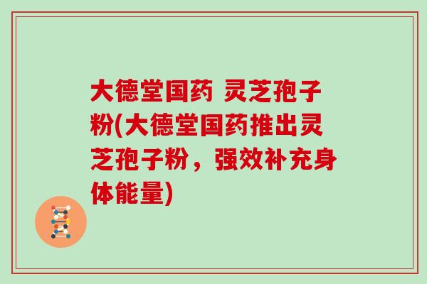 大德堂国药 灵芝孢子粉(大德堂国药推出灵芝孢子粉,强效补充身体能量)