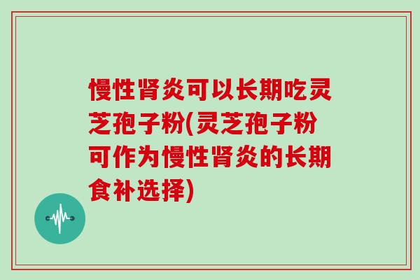 慢性肾炎可以长期吃灵芝孢子粉(灵芝孢子粉可作为慢性肾炎的长期食补选择)