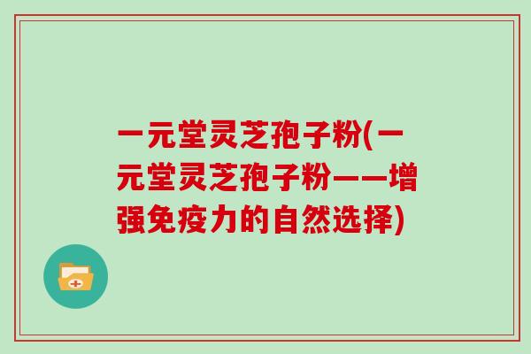 一元堂灵芝孢子粉(一元堂灵芝孢子粉——增强免疫力的自然选择)