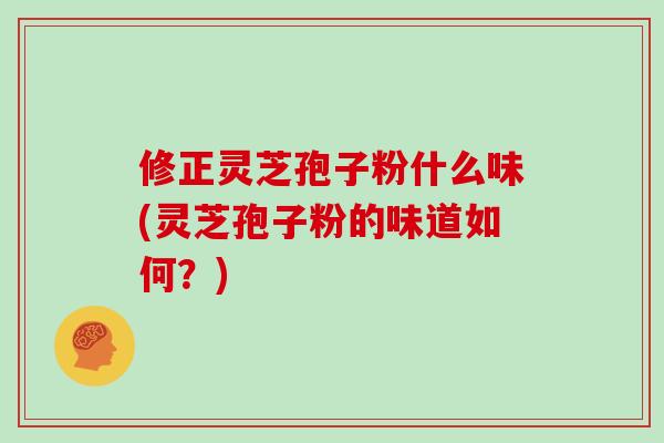 修正灵芝孢子粉什么味(灵芝孢子粉的味道如何？)