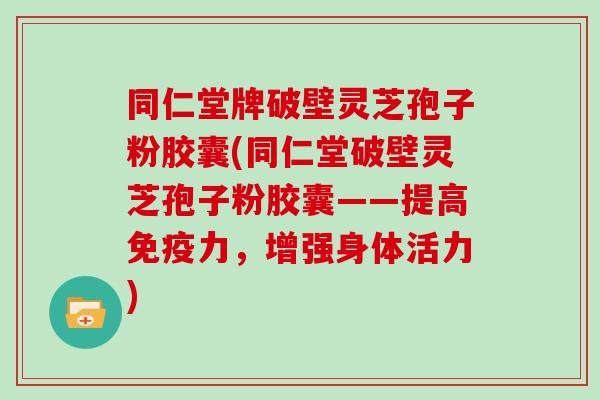 同仁堂牌破壁灵芝孢子粉胶囊(同仁堂破壁灵芝孢子粉胶囊——提高免疫力，增强身体活力)
