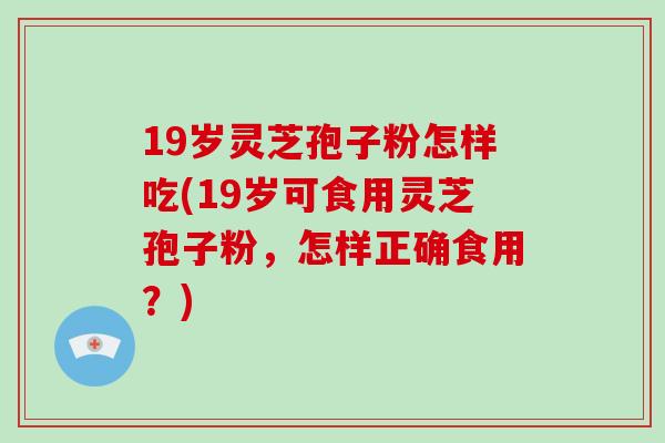 19岁灵芝孢子粉怎样吃(19岁可食用灵芝孢子粉,怎样正确食用?)
