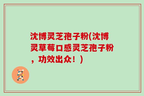 沈博灵芝孢子粉(沈博灵草莓口感灵芝孢子粉，功效出众！)