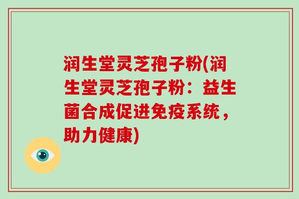 润生堂灵芝孢子粉(润生堂灵芝孢子粉:益生菌合成促进免疫系统,助力健康)