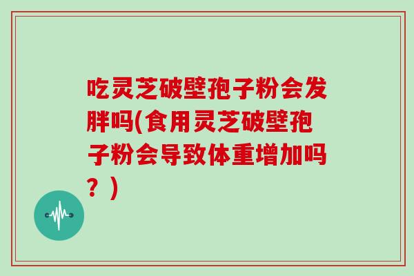 吃灵芝破壁孢子粉会发胖吗(食用灵芝破壁孢子粉会导致体重增加吗？)