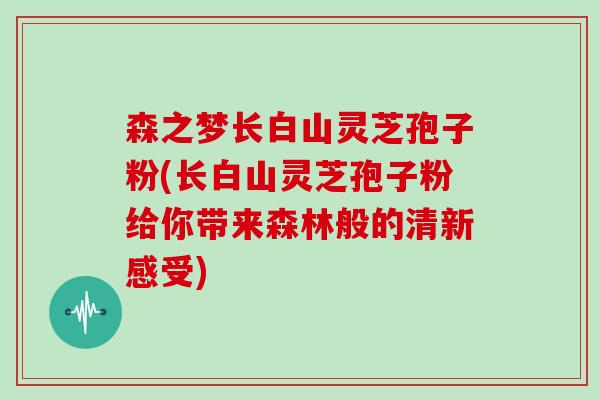 森之梦长白山灵芝孢子粉(长白山灵芝孢子粉给你带来森林般的清新感受)
