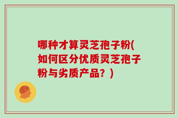 哪种才算灵芝孢子粉(如何区分优质灵芝孢子粉与劣质产品?)