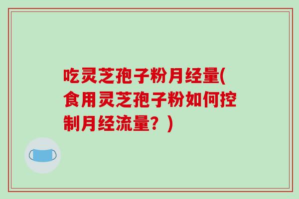 吃灵芝孢子粉月经量(食用灵芝孢子粉如何控制月经流量？)