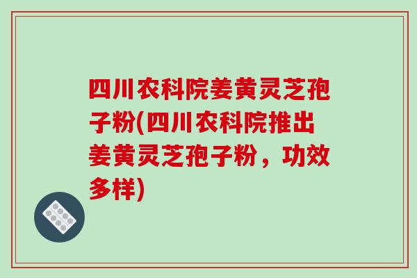 四川农科院姜黄灵芝孢子粉(四川农科院推出姜黄灵芝孢子粉，功效多样)