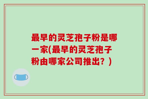 最早的灵芝孢子粉是哪一家(最早的灵芝孢子粉由哪家公司推出?)