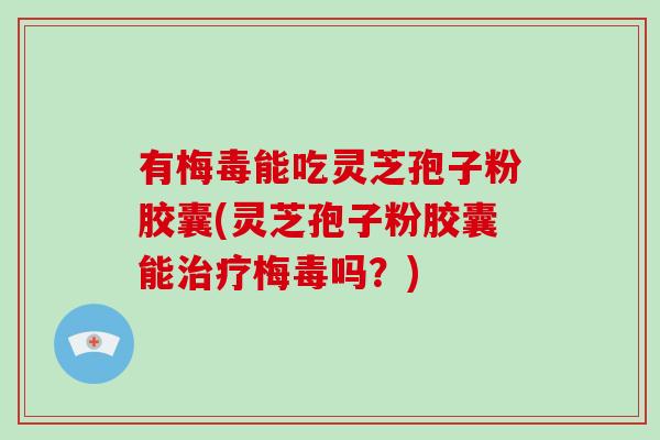 有梅毒能吃灵芝孢子粉胶囊(灵芝孢子粉胶囊能治疗梅毒吗?)