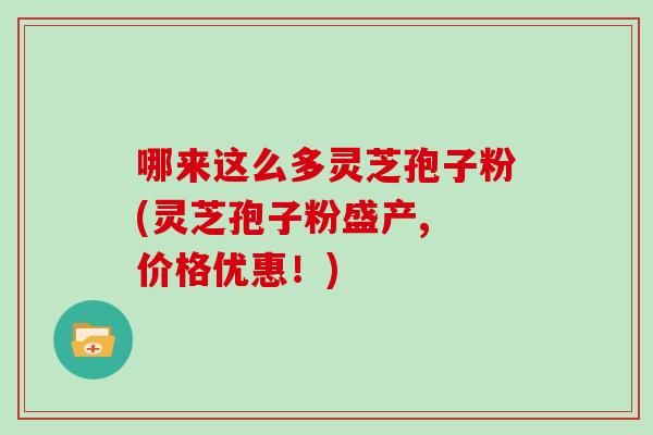哪来这么多灵芝孢子粉(灵芝孢子粉盛产, 价格优惠!)