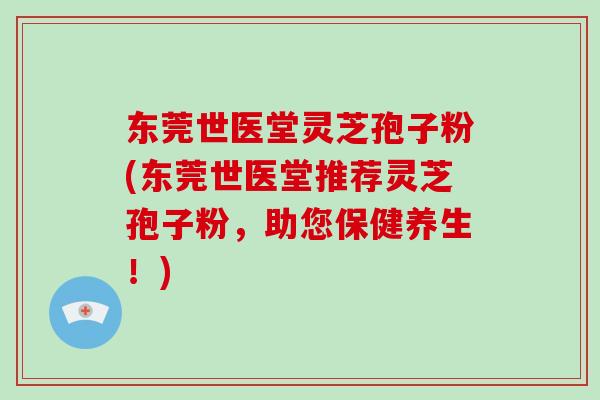 东莞世医堂灵芝孢子粉(东莞世医堂推荐灵芝孢子粉，助您保健养生！)