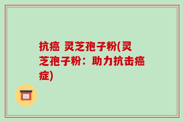 抗癌 灵芝孢子粉(灵芝孢子粉:助力抗击癌症)