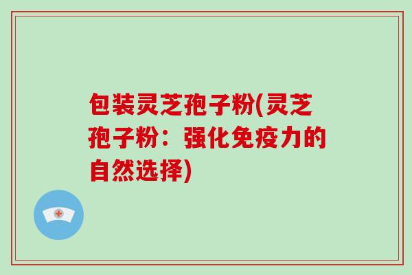 包装灵芝孢子粉(灵芝孢子粉：强化免疫力的自然选择)