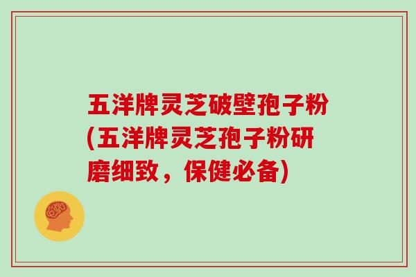 五洋牌灵芝破壁孢子粉(五洋牌灵芝孢子粉研磨细致,保健必备)