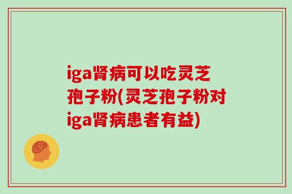 iga肾病可以吃灵芝孢子粉(灵芝孢子粉对iga肾病患者有益)